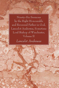 Title: Ninety-Six Sermons by the Right Honourable and Reverend Father in God, Lancelot Andrewes, Sometime Lord Bishop of Winchester, Vol. II, Author: Lancelot Andrewes