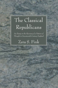 Title: The Classical Republicans: An Essay on the Recovery of a Pattern of Thought in Seventeenth-Century England, Author: Zera S. Fink