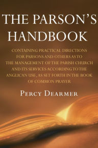 Title: The Parson's Handbook, 12th Edition: Containing Practical Directions for Parsons and Others as to the Management of the Parish Church and Its Services According to the Anglican Use, As Set Forth in the Book of Common Prayer, Author: Percy Dearmer