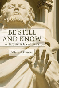 Title: Be Still and Know: A Study in the Life of Prayer, Author: Arthur Michael Ramsey