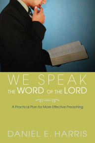 Title: We Speak the Word of the Lord: A Practical Plan for More Effective Preaching, Author: Daniel E. Harris