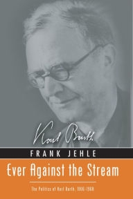 Title: Ever Against the Stream: The Politics of Karl Barth, 1906-1968, Author: Frank Jehle