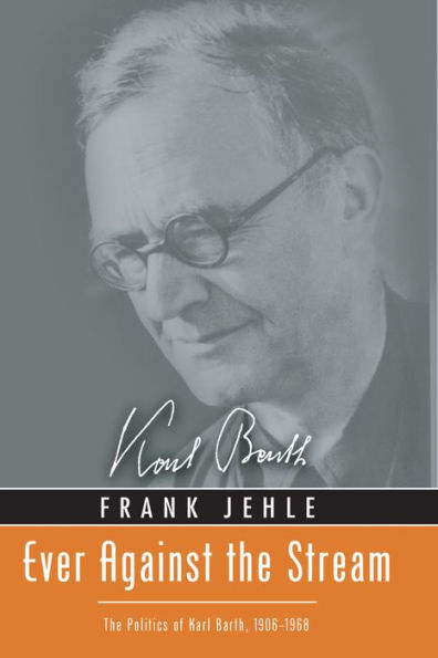 Ever Against the Stream: The Politics of Karl Barth, 1906-1968