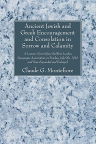 Title: Ancient Jewish and Greek Encouragement and Consolation in Sorrow and Calamity: A Lecture Given before the West London Synagogue Association on Sunday, July 9th, 1916 and Now Expanded and Enlarged, Author: Claude G. Montefiore