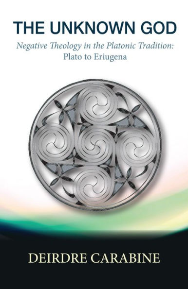 The Unknown God: Negative Theology in the Platonic Tradition: Plato to Eriugena