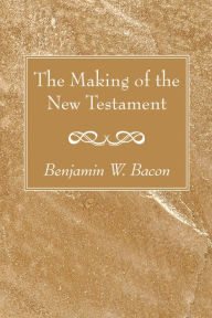 Title: The Making of the New Testament, Author: Benjamin W. Bacon