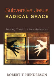 Title: Subversive Jesus Radical Grace: Relating Christ to a New Generation, Author: Robert Thornton Henderson