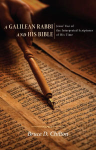 Title: A Galilean Rabbi and His Bible: Jesus' Use of the Interpreted Scriptures of His Time, Author: Bruce D. Chilton