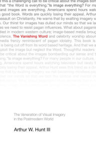 Title: The Vanishing Word: The Veneration of Visual Imagery in the Postmodern World, Author: Arthur W. Hunt III