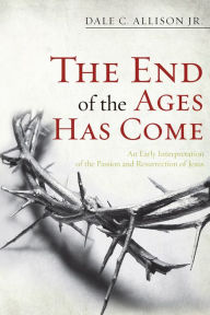 Title: The End of the Ages Has Come: An Early Interpretation of the Passion and Resurrection of Jesus, Author: Dale C. Allison Jr.