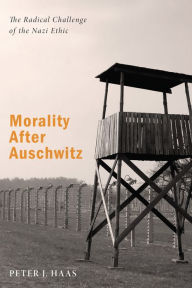 Title: Morality After Auschwitz: The Radical Challenge of the Nazi Ethic, Author: Peter J. Haas