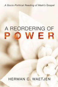 Title: A Reordering of Power: A Socio-Political Reading of Mark's Gospel, Author: Herman C. Waetjen