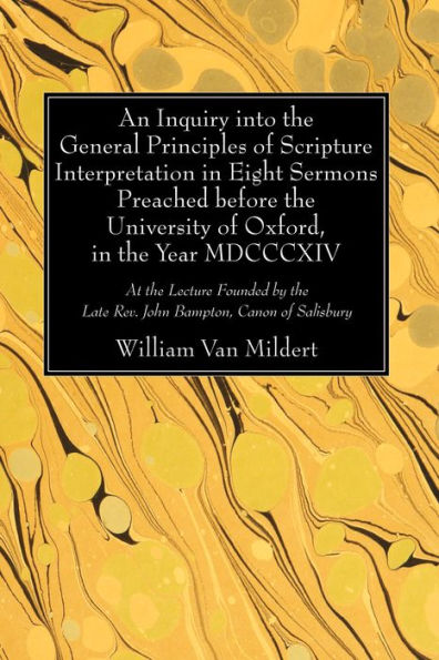 An Inquiry into the General Principles of Scripture Interpretation in Eight Sermons Preached before the University of Oxford, in the Year 1814: At the Lecture Founded by the Late Rev. John Bampton, Canon of Salisbury