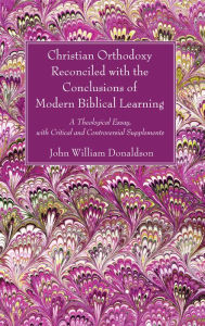 Title: Christian Orthodoxy Reconciled with the Conclusions of Modern Biblical Learning: A Theological Essay, with Critical and Controversial Supplements, Author: John William Donaldson