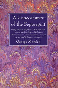 Title: A Concordance of the Septuagint: Giving various readings from Codices Vaticanus, Alexandrinus, Sinaiticus, and Ephraemi; with an appendix of words, from Origen's Hexapla, etc.; not found in the above manuscript, Author: George Morrish