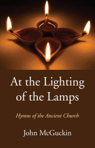 Title: At the Lighting of the Lamps: Hymns of the Ancient Church, Author: John McGuckin