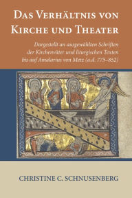 Title: Das Verhältnis von Kirche und Theater: Dargestellt an ausgewählten Schriften der Kirchenväter und liturgischen Texten bis auf Amalarius von Metz (a.d. 775-852), Author: Christine C. Schnusenberg