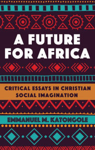 Title: A Future for Africa: Critical Essays in Christian Social Imagination, Author: Emmanuel M. Katongole