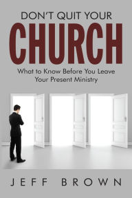 Title: Don't Quit Your Church: What to Know Before You Leave Your Present Ministry, Author: Jeffrey D. Brown