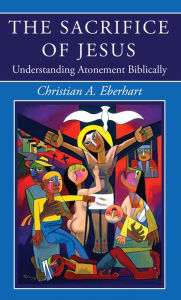 Title: The Sacrifice of Jesus: Understanding Atonement Biblically, Author: Christian A. Eberhart