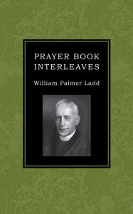 Title: Prayer Book Interleaves: Some Reflections on How the Book of Common Prayer Might Be Made More Influential in Our English-Speaking World, Author: William Palmer Ladd