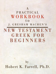 Title: A Practical Workbook to J. Gresham Machen's New Testament Greek for Beginners, Author: Hobert Farrell