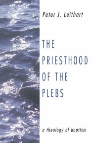 Title: The Priesthood of the Plebs: A Theology of Baptism, Author: Peter J. Leithart