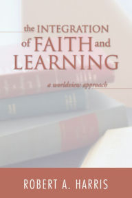 Title: The Integration of Faith and Learning: A Worldview Approach, Author: Robert A. Harris