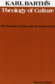 Title: Karl Barth's Theology of Culture: The Freedom of Culture for the Praise of God, Author: Robert J. Palma