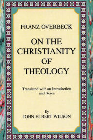 Title: On the Christianity of Theology: Translated with an Introduction and Notes, Author: Franz Overbeck