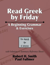 Title: Read Greek by Friday: A Beginning Grammar and Exercises, Author: Robert H. Smith