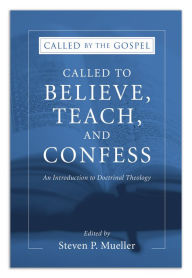 Title: Called to Believe, Teach, and Confess: An Introduction to Doctrinal Theology, Author: Steven P. Mueller