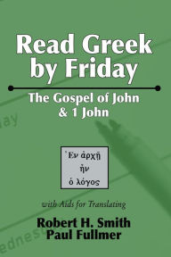 Title: Read Greek by Friday: The Gospel of John and 1 John, Author: Robert H. Smith