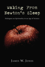 Title: Waking from Newton's Sleep: Dialogues on Spirituality in an Age of Science, Author: James W. Jones