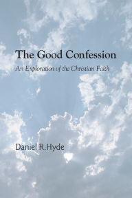 Title: The Good Confession: An Exploration of the Christian Faith, Author: Daniel R. Hyde