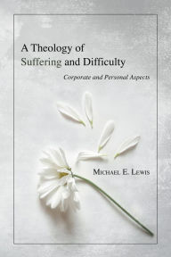 Title: A Theology of Suffering and Difficulty: Corporate and Personal Aspects, Author: Michael E. Lewis