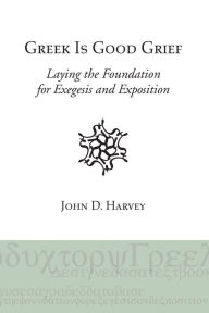 Title: Greek is Good Grief: Laying the Foundation for Exegesis and Exposition, Author: John D. Harvey