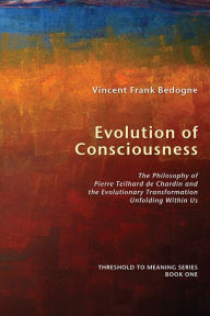 Title: Evolution of Consciousness: The Philosophy of Pierre Teilhard de Chardin and the Evolutionary Transformation Unfolding Within Us, Author: Vincent Frank Bedogne