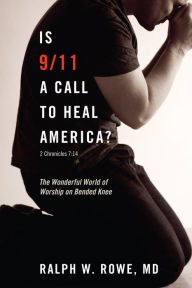 Title: Is 9/11 a Call to Heal America?: The Wonderful World of Worship on Bended Knee, Author: Ralph W. Rowe MD