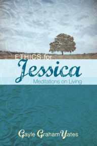 Title: Ethics for Jessica: Meditations on Living, Author: Gayle Graham Yates