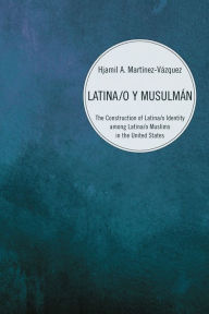 Title: Latina/o y Musulmán: The Construction of Latina/o Identity among Latina/o Muslims in the United States, Author: Hjamil A. Martínez-Vázquez