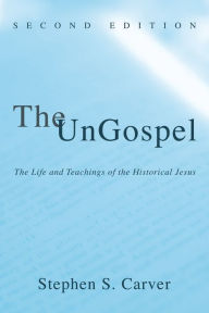 Title: The UnGospel: The Life and Teachings of the Historical Jesus, Second Edition, Author: Stephen S. Carver