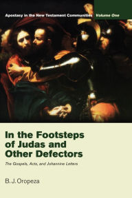 Title: In the Footsteps of Judas and Other Defectors: Apostasy in the New Testament Communities, Volume 1:The Gospels, Acts, and Johannine Letters, Author: B. J. Oropeza