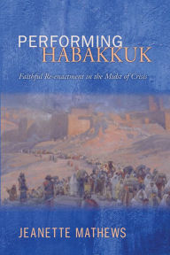 Title: Performing Habakkuk: Faithful Re-enactment in the Midst of Crisis, Author: Jeanette Mathews