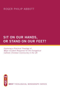 Title: Sit on Our Hands, or Stand on Our Feet?: Exploring a Practical Theology of Major Incident Response for the Evangelical Catholic Christian Community in the UK, Author: Roger Philip Abbott