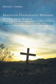 Title: Brazilian Evangelical Missions in the Arab World: History, Culture, Practice, and Theology, Author: Edward L. Smither