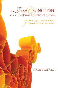 Title: The Form and Function of the Tricolon in the Psalms of Ascents: Introducing a New Paradigm for Hebrew Poetic Line-form, Author: Simon P. Stocks