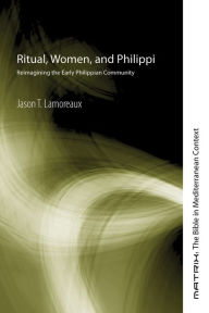 Title: Ritual, Women, and Philippi: Reimagining the Early Philippian Community, Author: Jason T. Lamoreaux