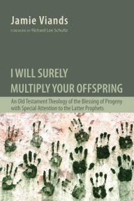 Title: I Will Surely Multiply Your Offspring: An Old Testament Theology of the Blessing of Progeny with Special Attention to the Latter Prophets, Author: Jamie Viands