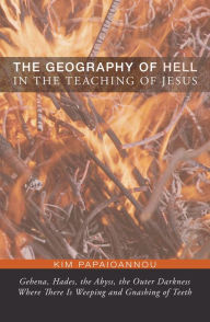 Title: The Geography of Hell in the Teaching of Jesus: Gehena, Hades, the Abyss, the Outer Darkness Where There Is Weeping and Gnashing of Teeth, Author: Kim Papaioannou